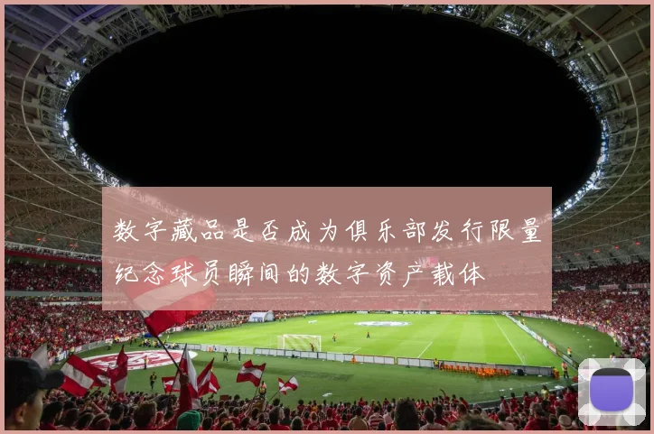 数字藏品是否成为俱乐部发行限量纪念球员瞬间的数字资产载体