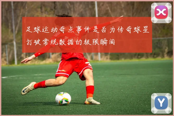 足球运动奇点事件是否为传奇球星打破常规数据的极限瞬间