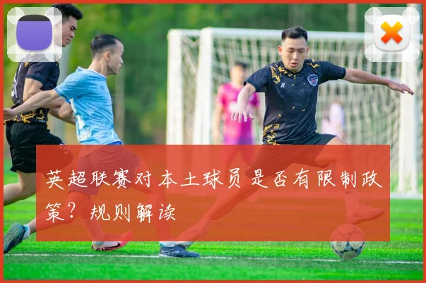 英超联赛对本土球员是否有限制政策？规则解读