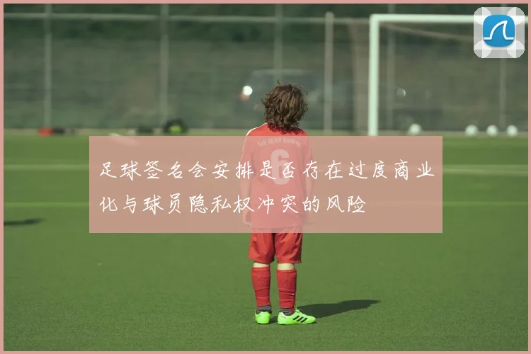 足球签名会安排是否存在过度商业化与球员隐私权冲突的风险