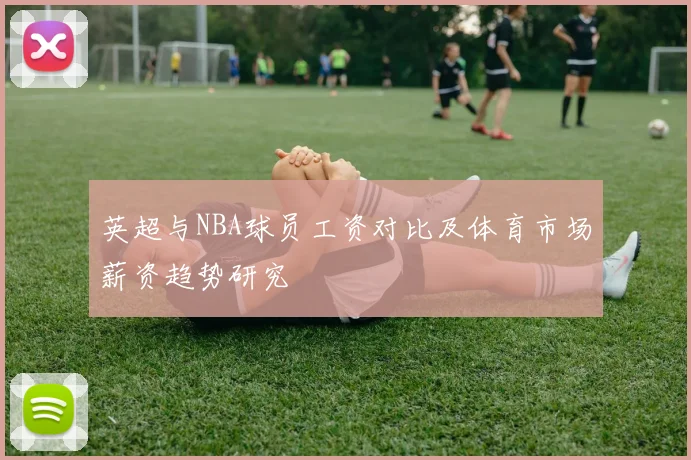 英超与NBA球员工资对比及体育市场薪资趋势研究