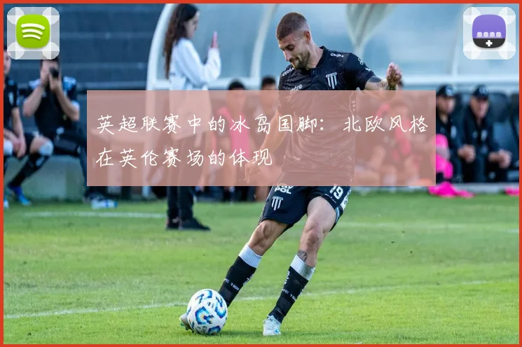 英超联赛中的冰岛国脚：北欧风格在英伦赛场的体现