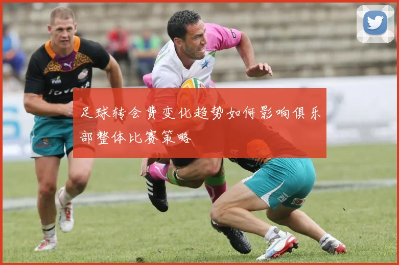 足球转会费变化趋势如何影响俱乐部整体比赛策略