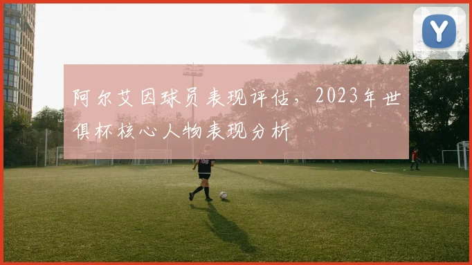 阿尔艾因球员表现评估，2023年世俱杯核心人物表现分析