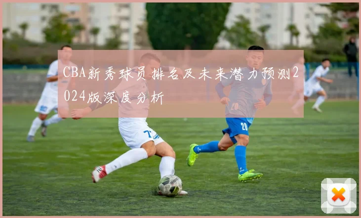 CBA新秀球员排名及未来潜力预测2024版深度分析