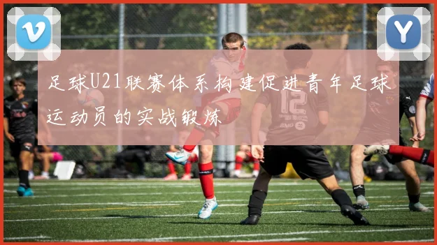 足球U21联赛体系构建促进青年足球运动员的实战锻炼